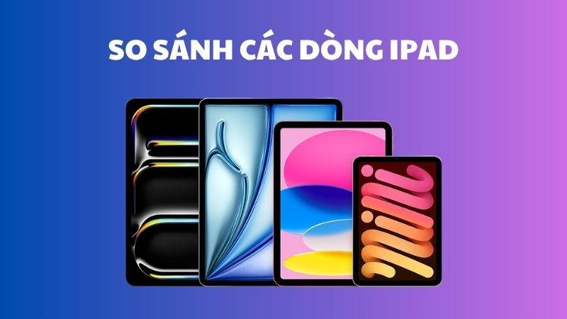 So sánh các loại iPad: Pro, Air, Mini, Gen - Chọn iPad nào phù hợp?
